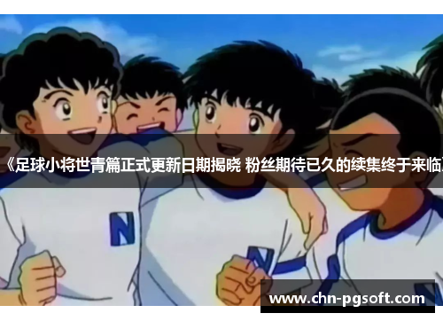 《足球小将世青篇正式更新日期揭晓 粉丝期待已久的续集终于来临》