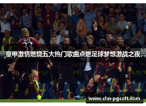 意甲激情燃烧五大热门歌曲点燃足球梦想激战之夜