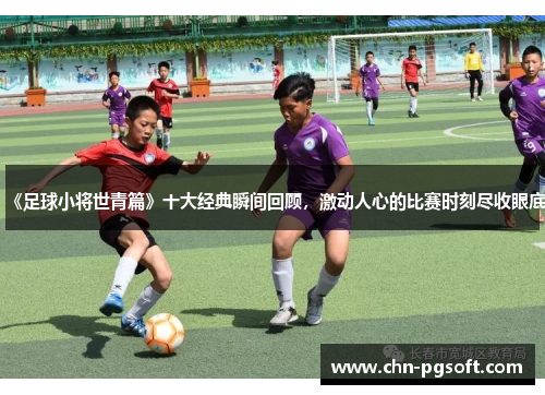 《足球小将世青篇》十大经典瞬间回顾，激动人心的比赛时刻尽收眼底