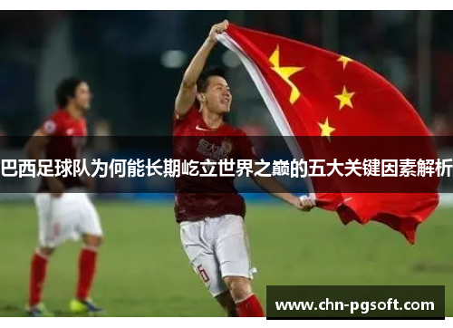 巴西足球队为何能长期屹立世界之巅的五大关键因素解析