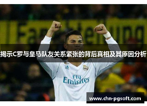 揭示C罗与皇马队友关系紧张的背后真相及其原因分析