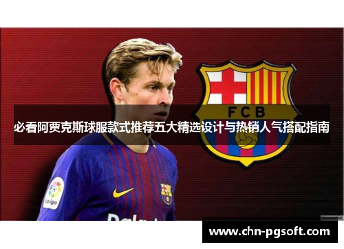 必看阿贾克斯球服款式推荐五大精选设计与热销人气搭配指南