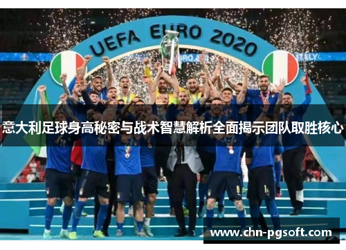 意大利足球身高秘密与战术智慧解析全面揭示团队取胜核心