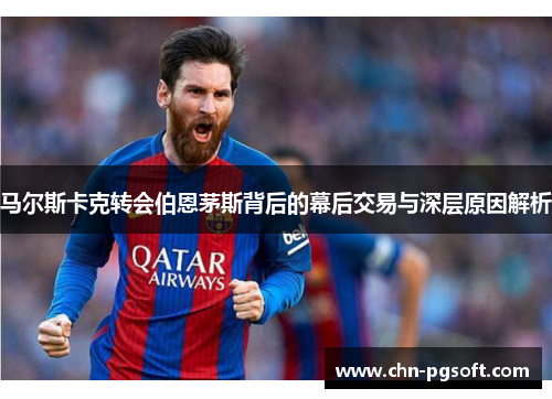 马尔斯卡克转会伯恩茅斯背后的幕后交易与深层原因解析