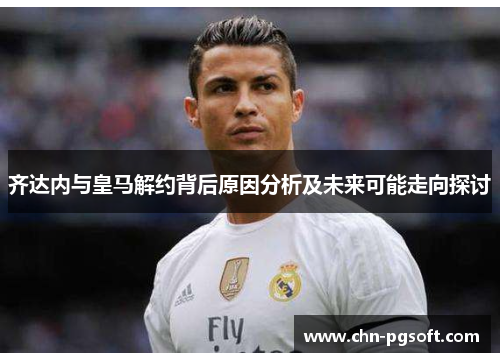 齐达内与皇马解约背后原因分析及未来可能走向探讨