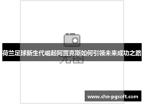 荷兰足球新生代崛起阿贾克斯如何引领未来成功之路