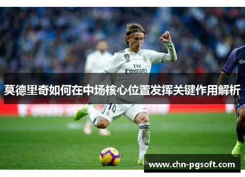 莫德里奇如何在中场核心位置发挥关键作用解析