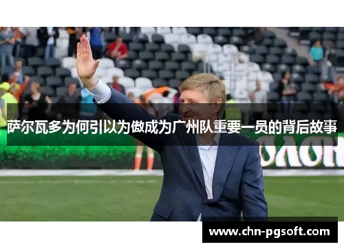 萨尔瓦多为何引以为傲成为广州队重要一员的背后故事