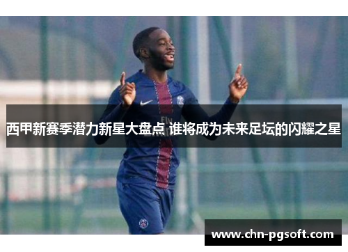 西甲新赛季潜力新星大盘点 谁将成为未来足坛的闪耀之星