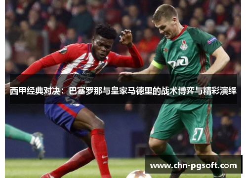 西甲经典对决：巴塞罗那与皇家马德里的战术博弈与精彩演绎
