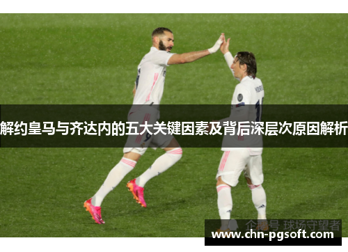 解约皇马与齐达内的五大关键因素及背后深层次原因解析