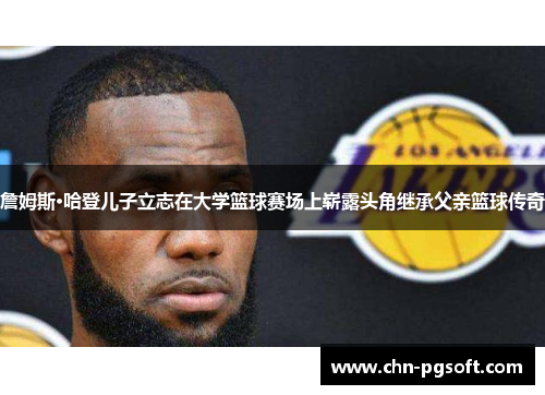 詹姆斯·哈登儿子立志在大学篮球赛场上崭露头角继承父亲篮球传奇