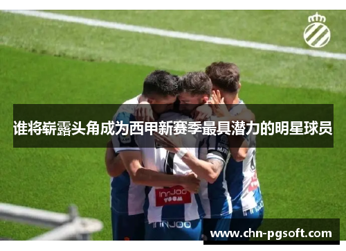 谁将崭露头角成为西甲新赛季最具潜力的明星球员