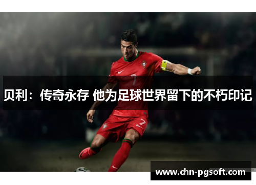 贝利：传奇永存 他为足球世界留下的不朽印记