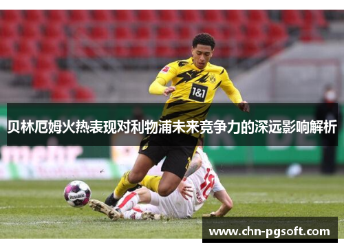 贝林厄姆火热表现对利物浦未来竞争力的深远影响解析
