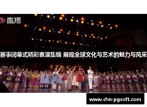 赛事闭幕式精彩表演集锦 展现全球文化与艺术的魅力与风采