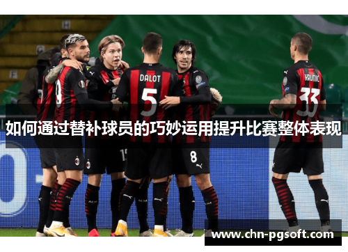 如何通过替补球员的巧妙运用提升比赛整体表现