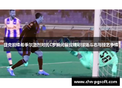 捷克前锋希季尔激烈对抗C罗瞬间展现精彩球场斗志与技艺争锋