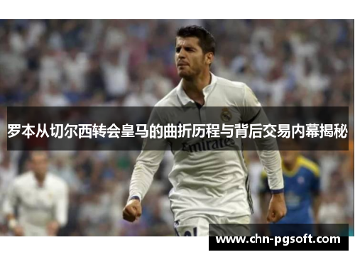 罗本从切尔西转会皇马的曲折历程与背后交易内幕揭秘