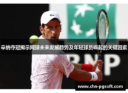 辛纳夺冠揭示网球未来发展趋势及年轻球员崛起的关键因素 辛纳夺冠揭示网球未来发展趋势及年轻球员崛起的关键因素