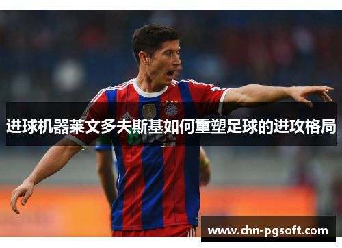 进球机器莱文多夫斯基如何重塑足球的进攻格局