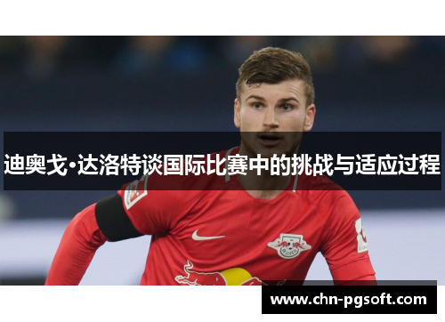 迪奥戈·达洛特谈国际比赛中的挑战与适应过程