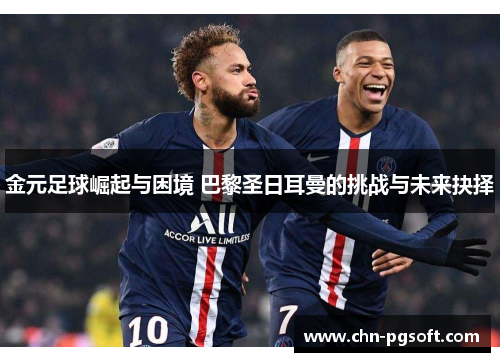 金元足球崛起与困境 巴黎圣日耳曼的挑战与未来抉择