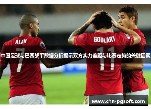 中国足球与巴西战平数据分析揭示双方实力差距与比赛走势的关键因素 中国足球与巴西战平数据分析揭示双方实力差距与比赛走势的关键因素
