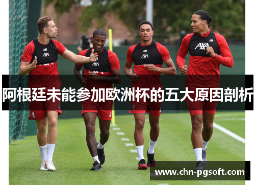阿根廷未能参加欧洲杯的五大原因剖析 阿根廷未能参加欧洲杯的五大原因剖析