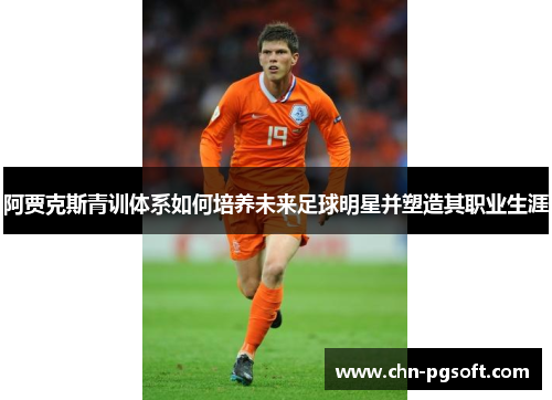 阿贾克斯青训体系如何培养未来足球明星并塑造其职业生涯 阿贾克斯青训体系如何培养未来足球明星并塑造其职业生涯