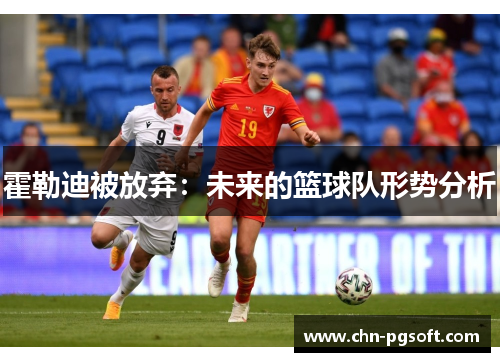 霍勒迪被放弃:未来的篮球队形势分析 霍勒迪被放弃:未来的篮球队形势分析