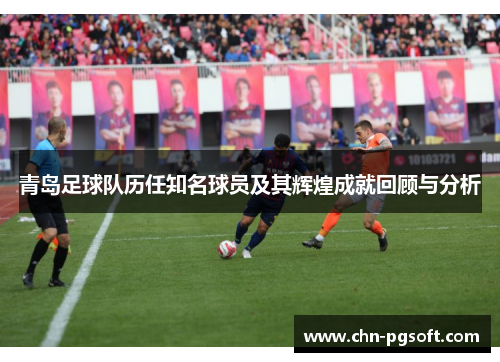 青岛足球队历任知名球员及其辉煌成就回顾与分析 青岛足球队历任知名球员及其辉煌成就回顾与分析
