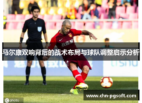 马尔康双响背后的战术布局与球队调整启示分析
