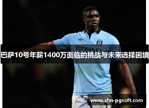巴萨10号年薪1400万面临的挑战与未来选择困境 巴萨10号年薪1400万面临的挑战与未来选择困境