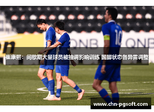 崔康熙:间歇期大量球员被抽调影响训练 国脚状态各异需调整 崔康熙:间歇期大量球员被抽调影响训练 国脚状态各异需调整