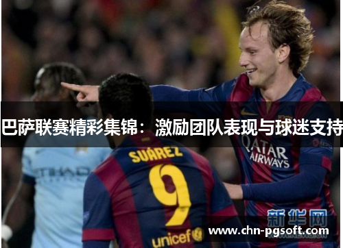 巴萨联赛精彩集锦:激励团队表现与球迷支持 巴萨联赛精彩集锦:激励团队表现与球迷支持