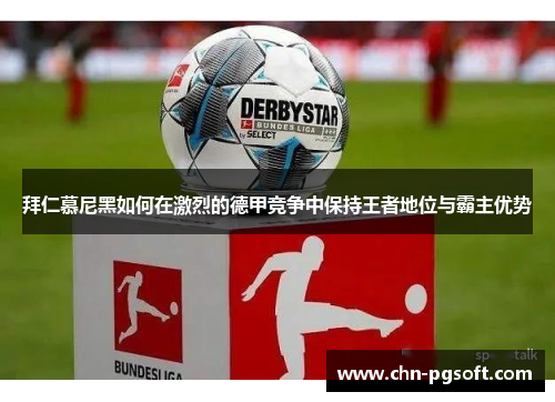 拜仁慕尼黑如何在激烈的德甲竞争中保持王者地位与霸主优势