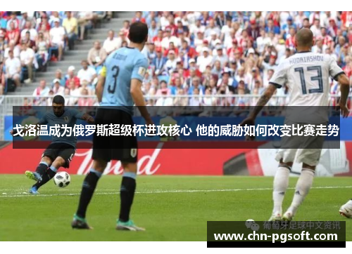 戈洛温成为俄罗斯超级杯进攻核心 他的威胁如何改变比赛走势