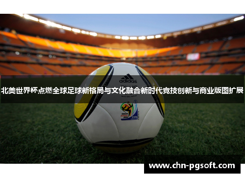 北美世界杯点燃全球足球新格局与文化融合新时代竞技创新与商业版图扩展