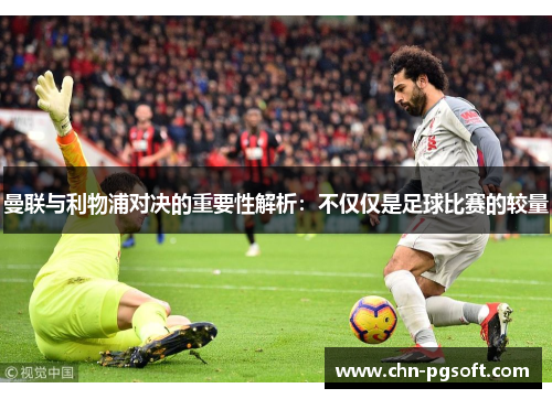 曼联与利物浦对决的重要性解析：不仅仅是足球比赛的较量