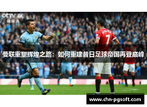 曼联重塑辉煌之路：如何重建昔日足球帝国再登巅峰