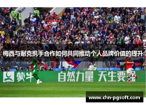 梅西与耐克携手合作如何共同推动个人品牌价值的提升