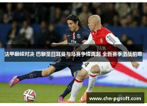 法甲巅峰对决 巴黎圣日耳曼与马赛争锋再起 全新赛季激战前瞻
