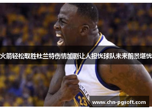 火箭轻松取胜杜兰特伤情加剧让人担忧球队未来前景堪忧