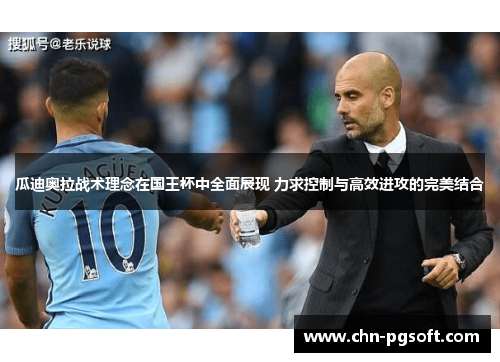 瓜迪奥拉战术理念在国王杯中全面展现 力求控制与高效进攻的完美结合