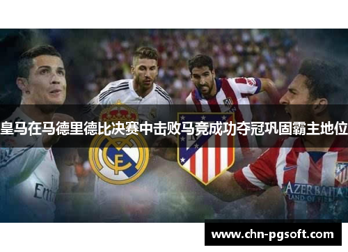 皇马在马德里德比决赛中击败马竞成功夺冠巩固霸主地位