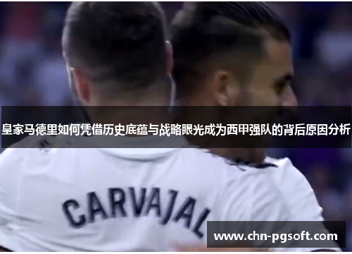 皇家马德里如何凭借历史底蕴与战略眼光成为西甲强队的背后原因分析 皇家马德里如何凭借历史底蕴与战略眼光成为西甲强队的背后原因分析