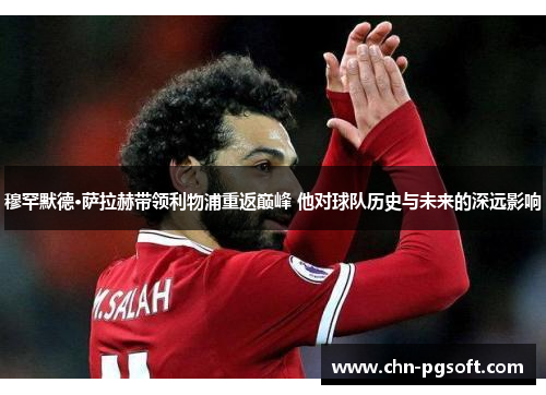 穆罕默德·萨拉赫带领利物浦重返巅峰 他对球队历史与未来的深远影响 穆罕默德·萨拉赫带领利物浦重返巅峰 他对球队历史与未来的深远影响