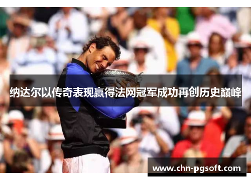 纳达尔以传奇表现赢得法网冠军成功再创历史巅峰