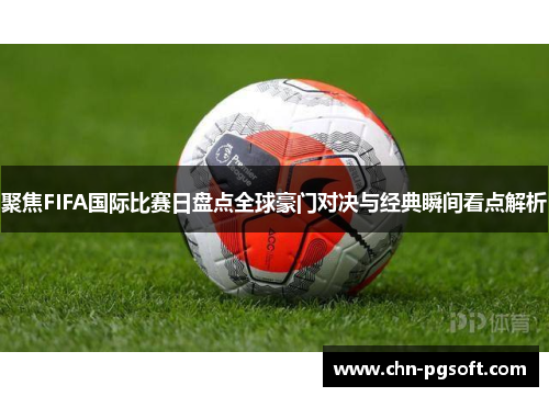 聚焦FIFA国际比赛日盘点全球豪门对决与经典瞬间看点解析